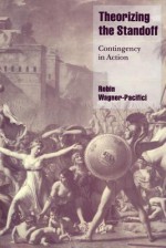 Theorizing the Standoff: Contingency in Action - Robin Wagner-Pacifici, Wagner-Pacifici, Robin Erica Wagner-Pacifici, Robin Erica