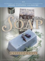 Natural Soap: Techniques and Recipes for Beautiful Handcrafted Soaps, Lotions, and Balms - Melinda Coss