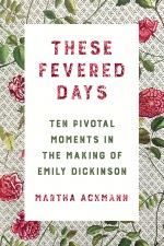 These Fevered Days: Ten Pivotal Moments in the Making of Emily Dickinson - Martha Ackmann