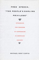 Free Speech, The People s Darling Privilege: Struggles for Freedom of Expression in American History - Michael Kent Curtis