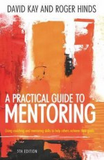 A Practical Guide to Mentoring: Down to Earth Guidance on Making Mentoring Work for You. David Kay and Roger Hinds - David Kay