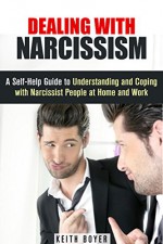 Dealing with Narcissism: A Self-Help Guide to Understanding and Coping with Narcissist People at Home and Work (Coping with Difficult People) - Keith Boyer