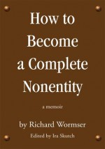 How to Become a Complete Nonentity: a memoir - Richard Wormser