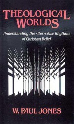 Theological Worlds: Understanding the Alternative Rhythms of Christian Belief - W. Paul Jones