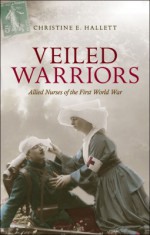 Veiled Warriors: Allied Nurses of the First World War - Christine E Hallett