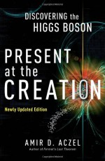 Present at the Creation: Discovering the Higgs Boson - Amir D. Aczel