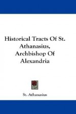 Historical Tracts of St. Athanasius, Archbishop of Alexandria - Athanasius of Alexandria, St Athanasius