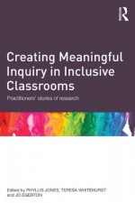 Creating Meaningful Inquiry in Inclusive Classrooms: Practitioners' stories of research - Phyllis Jones, Teresa Whitehurst, Jo Egerton