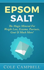 Epsom Salt: The Magic Mineral For - Weight Loss, Eczema, Psoriasis, Gout & Much More! (Yeast Infection, Enema, Acne, Dead Sea Salt, Sea Salt, Magnesium, Natural Hair Care) - Cole Campbell