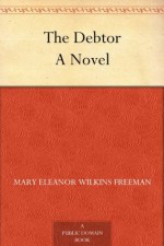 The Debtor A Novel - Mary Eleanor Wilkins Freeman, William Dodge Stevens