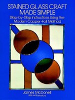 Stained Glass Craft Made Simple: Step-by-Step Instructions Using the Modern Copper-Foil Method - James McDonell