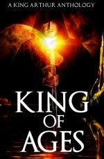 King of Ages: A King Arthur Anthology - Josh Brown, Dale W. Glaser, Joanna Michal Hoyt, Philip Kuan, David W. Landrum, P. Andrew Miller, Mike Morgan, Alex Ness, C.A. Rowland, David Wiley, Paola K. Amaras, Patrick S. Baker, Doug Goodman