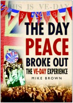 The Day Peace Broke Out: The VE-Day Experience - Mike Brown