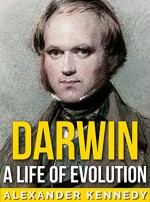 Darwin: A Life of Evolution (The True Story of Charles Darwin) (A Concise Historical Biography) - Alexander Kennedy