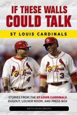 If These Walls Could Talk: St. Louis Cardinals: Stories from the St. Louis Cardinals Dugout, Locker Room, and Press Box - Keith Schildroth