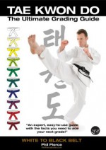 TaeKwonDo Ultimate Grading Guide: White to Black Belt (TAGB, ITF Styles Tae Kwon Do - Martial Arts) - Phil Pierce