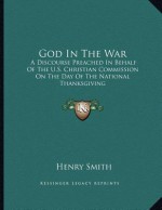 God in the War: A Discourse Preached in Behalf of the U.S. Christian Commission on the Day of the National Thanksgiving - Henry Smith