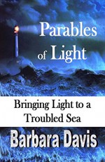 Parables of Light: Bringing Light to a Troubled Sea - Barbara Davis