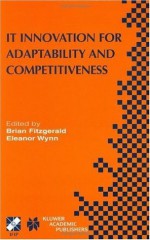 IT Innovation for Adaptability and Competitiveness (IFIP Advances in Information and Communication Technology) - Brian Fitzgerald, Eleanor Wynn