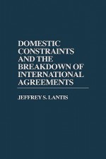 Domestic Constraints and the Breakdown of International Agreements - Jeffrey S. Lantis