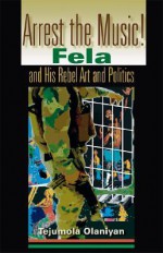 Arrest the Music!: Fela and His Rebel Art and Politics - Tejumola Olaniyan, Patrick McNaughton