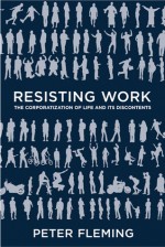 Resisting Work: The Corporatization of Life and Its Discontents - Peter Fleming