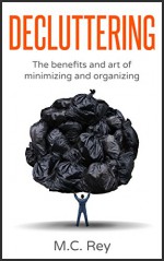 Decluttering: The Benefits and Art of Minimizing and Organizing (declutter, declutter your home,organization,cleaning,decluttering book,tidying up,declutter your life) - M.C. Rey