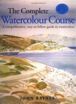 The Complete Watercolour Course: A Comprehensive, Easy-to-follow Guide to Watercolor - John Raynes