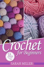 Crochet: How to Crochet for Beginners: 21 Amazing Tips and Tricks for Crochet Patterns and Stitches (Beginners Crochet Patterns Guide, Pattern Ideas and Instructions Book) - Sarah Miller