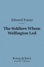 The Soldiers Whom Wellington Led (Barnes & Noble Digital Library): Deeds of Daring, Chivalry, and Renown - Edward Fraser