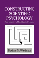 Constructing Scientific Psychology: Karl Lashley's Mind-Brain Debates - Nadine M. Weidman