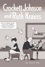 Crockett Johnson and Ruth Krauss: How an Unlikely Couple Found Love, Dodged the FBI, and Transformed Children's Literature - Philip Nel