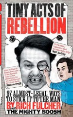 Tiny Acts of Rebellion: 97 Almost-Legal Ways to Stick It to the Man - Rich Fulcher