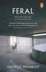 Feral: Rewilding the Land, the Sea, and Human Life - George Monbiot