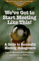 We've Got to Start Meeting Like This: A Guide to Successful Meeting Management - Roger K. Mosvick, Robert B. Nelson