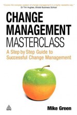 Change Management Masterclass: A Step-By-Step Guide to Successful Change Management - Mike Green