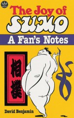 The Joy of Sumo: A Fan's Notes - David Benjamin