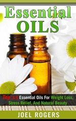 Essential Oils: Top 33 Essential Oils For Weight Loss, Stress Relief, And Natural Beauty (Essential Oils, Essential Oils Recipes, Essential Oils Guide, Essential Oils Books) - Joel Rogers