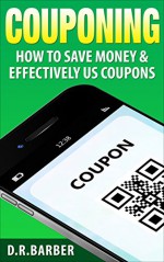 Couponing: How to Save Money & Effectively Use Coupons - D.R. Barber