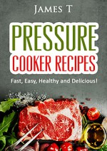 Pressure Cooker Recipes: Fast, Easy, Healthy and Delicious! - James T.