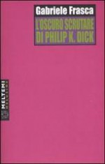 L'oscuro scrutare di Philip K. Dick - Gabriele Frasca