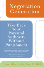 Negotiation Generation: Take Back Your Parental Authority Without Punishment - Lynne Reeves Griffin