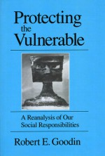 Protecting the Vulnerable: A Re-Analysis of our Social Responsibilities - Robert E. Goodin