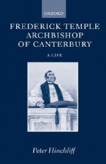 Frederick Temple, Archbishop of Canterbury: A Life - Peter Hinchliff