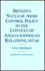 Britain's Nuclear Arms Control Policy In The Context Of Anglo American Relations, 1957 68 - John Patrick George Freeman