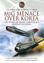 MiG Menace Over Korea: Nicolai Sutiagin, Top Ace Soviet of the Korean War - Yuri Sutiagin, Igor Seidov, Stuart Britton