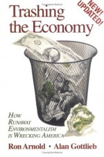 Trashing the Economy: How Runaway Environmentalism is Wrecking America - Ron Arnold, Alan Gottlieb