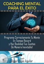 COACHING MENTAL PARA EL EXITO: Programa Correctamente Tu Mente En Tiempo Récord y Haz Realidad Tus Sueños de Manera Inevitable! (Spanish Edition) - Roger Rojas Aguilar, Luis De Oliveira