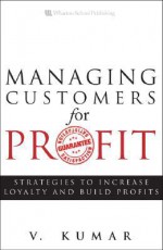 Managing Customers for Profit: Strategies to Increase Profits and Build Loyalty - Vinay Kumar