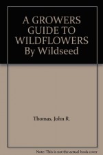 A GROWERS GUIDE TO WILDFLOWERS By Wildseed - John R. Thomas